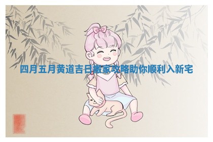 四月五月黄道吉日搬家攻略助你顺利入新宅