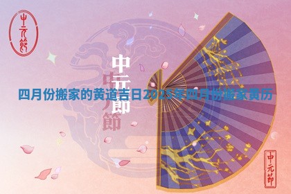 四月份搬家的黄道吉日2025年_四月份搬家黄历