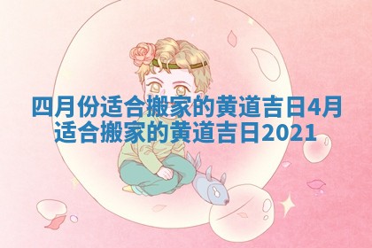 四月份适合搬家的黄道吉日_4月适合搬家的黄道吉日2021