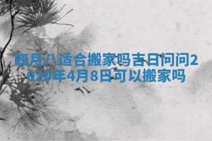 四月八适合搬家吗吉日 问问2020年4月8日可以搬家吗