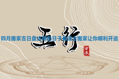 四月搬家吉日盘点 哪些日子最适合搬家让你顺利开运 四月搬家吉日盘点 哪些日子最适合搬家让你顺利开运