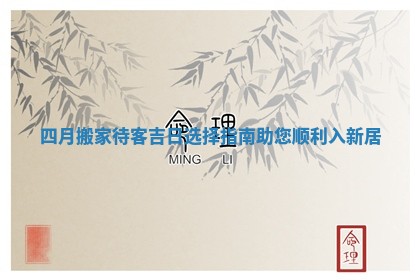 四月搬家待客吉日选择指南助您顺利入新居 四月搬家待客吉日选择指南助您顺利入新居