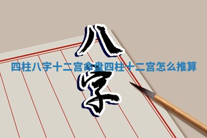 四柱八字十二宫命盘_四柱十二宫怎么推算