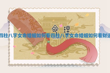 四柱八字女命婚姻如何看_四柱八字女命婚姻如何看财运