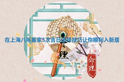 在上海八年搬家5次吉日选择技巧让你顺利入新居