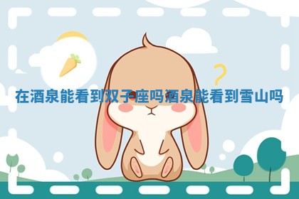 在酒泉能看到双子座吗_酒泉能看到雪山吗 在酒泉能看到双子座吗_酒泉能看到雪山吗