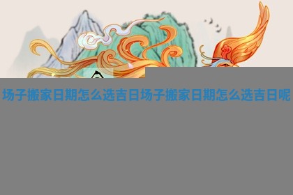 场子搬家日期怎么选吉日_场子搬家日期怎么选吉日呢