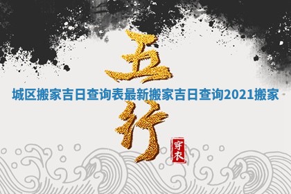 城区搬家吉日查询表最新 搬家吉日查询2021搬家