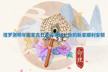 塔罗测明年搬家吉日查询揭秘让你的新家顺利安顿