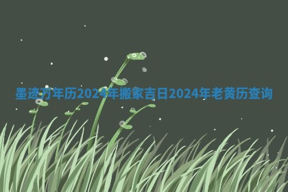 墨迹万年历2024年搬家吉日 2024年老黄历查询