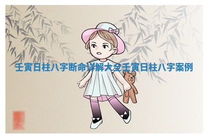 壬寅日柱八字断命详解大全_壬寅日柱八字案例