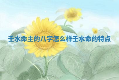 壬水命主的八字怎么样 壬水命的特点 壬水命主的八字怎么样 壬水命的特点