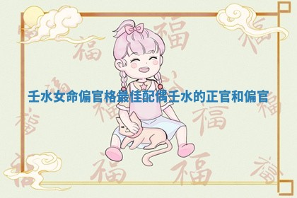 壬水女命偏官格最佳配偶 壬水的正官和偏官