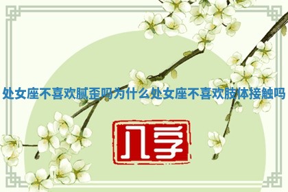 处女座不喜欢腻歪吗为什么 处女座不喜欢肢体接触吗