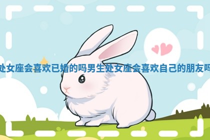 处女座会喜欢已婚的吗男生 处女座会喜欢自己的朋友吗