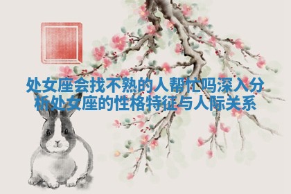 处女座会找不熟的人帮忙吗深入分析处女座的性格特征与人际关系