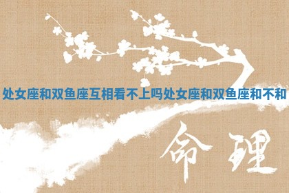 处女座和双鱼座互相看不上吗 处女座和双鱼座和不和