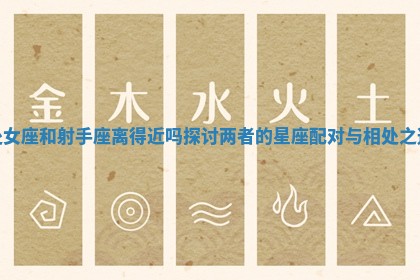 处女座和射手座离得近吗探讨两者的星座配对与相处之道