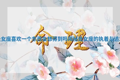 处女座喜欢一个东西会想得到吗揭秘处女座的执着与追求