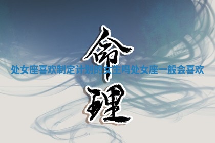 处女座喜欢制定计划的女生吗_处女座一般会喜欢