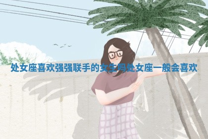 处女座喜欢强强联手的女生吗 处女座一般会喜欢