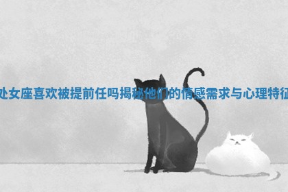 处女座喜欢被提前任吗揭秘他们的情感需求与心理特征