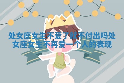 处女座女生不爱了就不付出吗_处女座女生不再爱一个人的表现