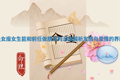 处女座女生能和前任做朋友吗 深度解析友情与爱情的界限
