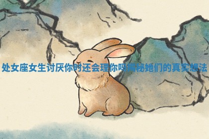 处女座女生讨厌你时还会理你吗揭秘她们的真实想法