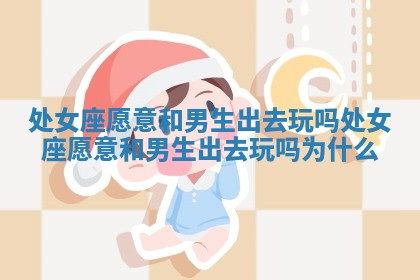 处女座愿意和男生出去玩吗_处女座愿意和男生出去玩吗为什么