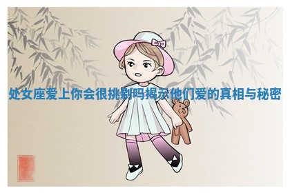 处女座爱上你会很挑剔吗揭示他们爱的真相与秘密 处女座爱上你会很挑剔吗揭示他们爱的真相与秘密