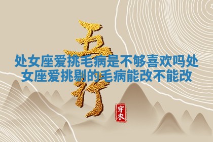 处女座爱挑毛病是不够喜欢吗 处女座爱挑剔的毛病能改不能改