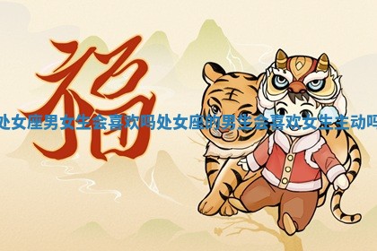 处女座男女生会喜欢吗_处女座的男生会喜欢女生主动吗 处女座男女生会喜欢吗_处女座的男生会喜欢女生主动吗