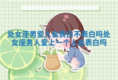 处女座男爱人会表白不表白吗 处女座男人爱上一个人会表白吗 处女座男爱人会表白不表白吗 处女座男人爱上一个人会表白吗