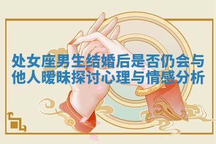 处女座男生结婚后是否仍会与他人暧昧探讨心理与情感分析
