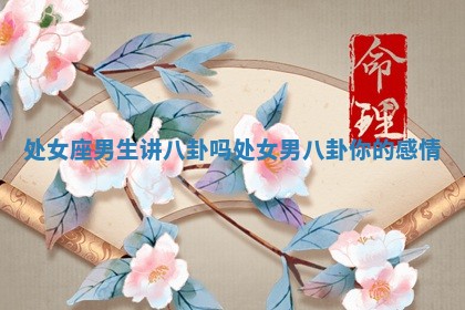 处女座男生讲八卦吗_处女男八卦你的感情