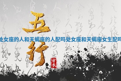 处女座的人和天蝎座的人配吗_处女座和天蝎座女生配吗