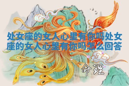 处女座的女人心里有你吗_处女座的女人心里有你吗怎么回答