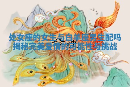 处女座的女生与白羊座男生配吗揭秘完美爱情的可能性与挑战