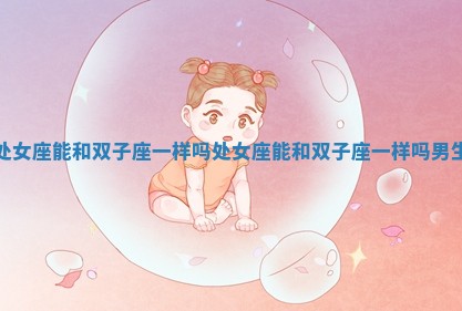 处女座能和双子座一样吗 处女座能和双子座一样吗男生 处女座能和双子座一样吗 处女座能和双子座一样吗男生