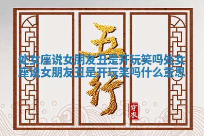 处女座说女朋友丑是开玩笑吗 处女座说女朋友丑是开玩笑吗什么意思