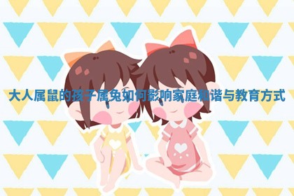 大人属鼠的孩子属兔如何影响家庭和谐与教育方式