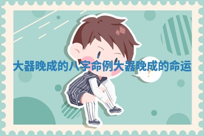 大器晚成的八字命例_大器晚成的命运