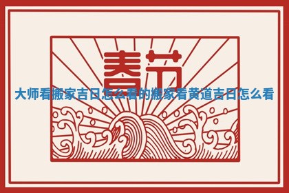 大师看搬家吉日怎么看的_搬家看黄道吉日怎么看