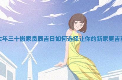 大年三十搬家良辰吉日如何选择让你的新家更吉利
