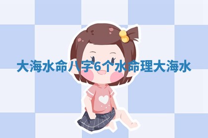 大海水命八字6个水 命理大海水 大海水命八字6个水 命理大海水