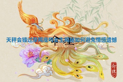 天秤会错过摩羯座吗女生揭秘如何避免情感遗憾