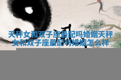 天秤女和双子座最配吗婚姻 天秤女和双子座最配吗婚姻怎么样