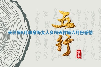 天秤座6月单身吗女人多吗 天秤座六月份感情