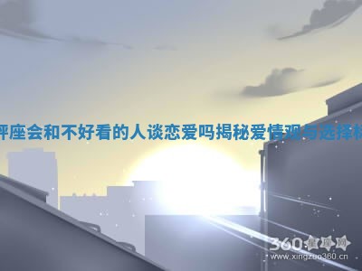 天秤座会和不好看的人谈恋爱吗揭秘爱情观与选择标准 天秤座会和不好看的人谈恋爱吗揭秘爱情观与选择标准
